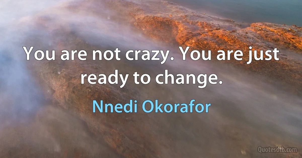 You are not crazy. You are just ready to change. (Nnedi Okorafor)