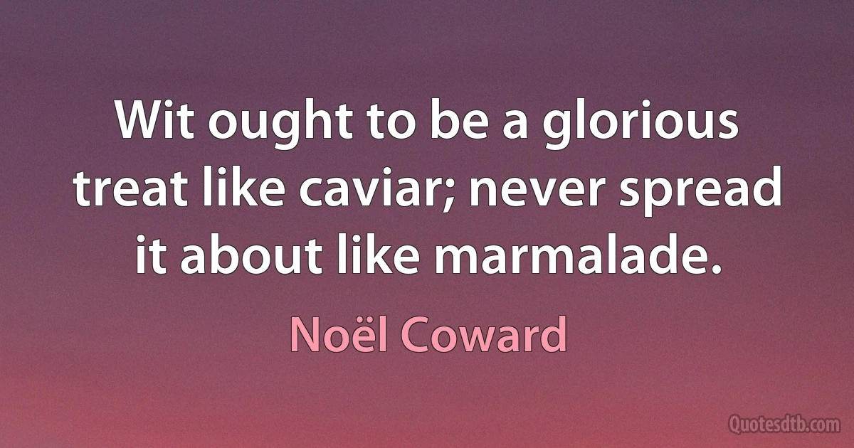 Wit ought to be a glorious treat like caviar; never spread it about like marmalade. (Noël Coward)