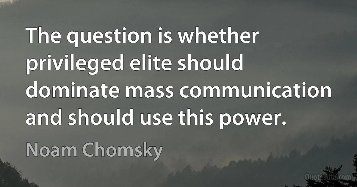 The question is whether privileged elite should dominate mass communication and should use this power. (Noam Chomsky)