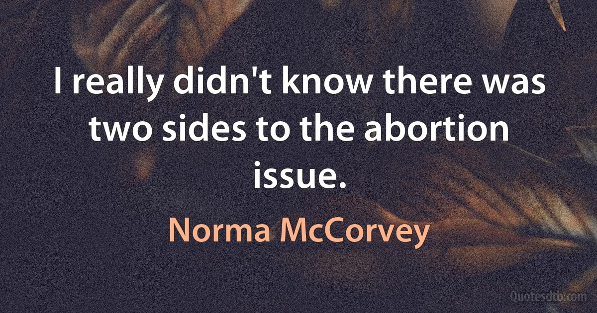 I really didn't know there was two sides to the abortion issue. (Norma McCorvey)