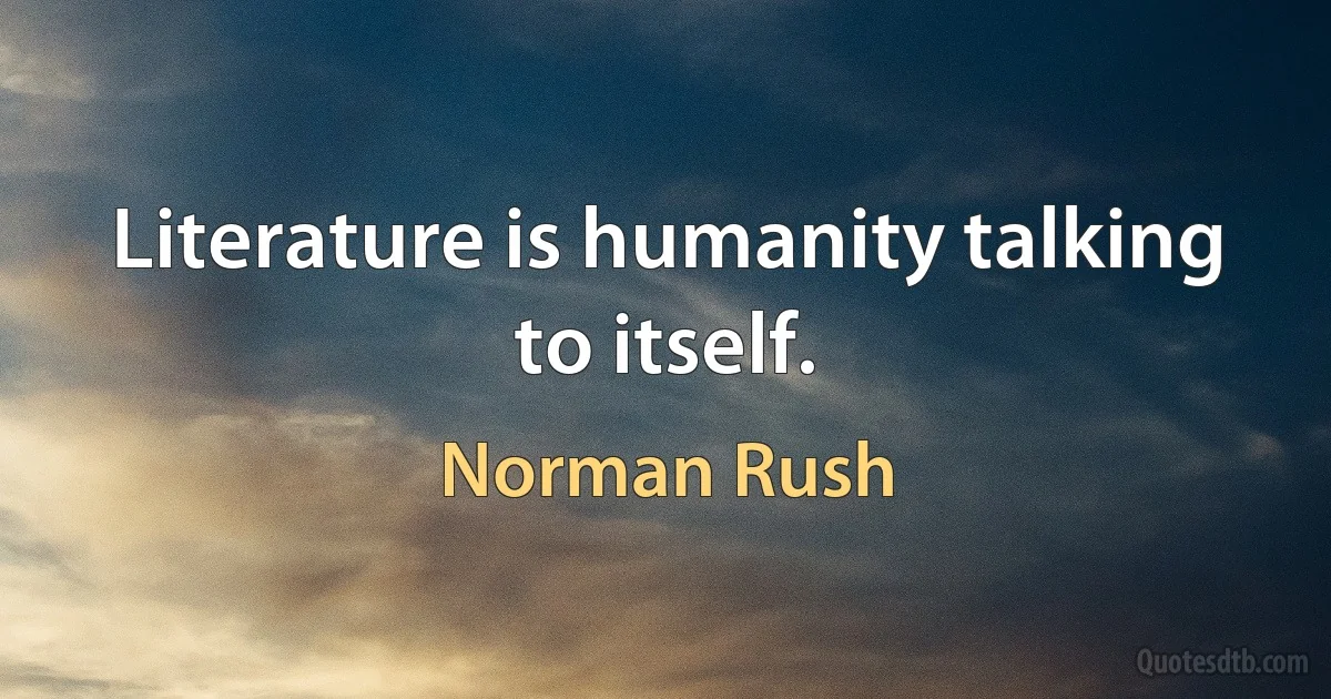 Literature is humanity talking to itself. (Norman Rush)