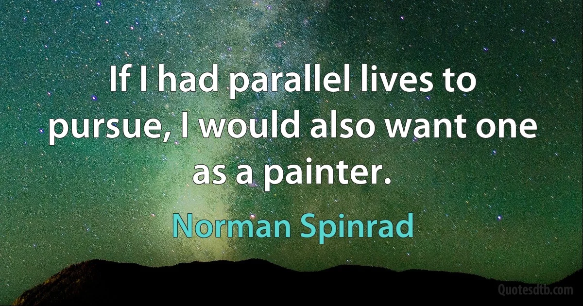 If I had parallel lives to pursue, I would also want one as a painter. (Norman Spinrad)