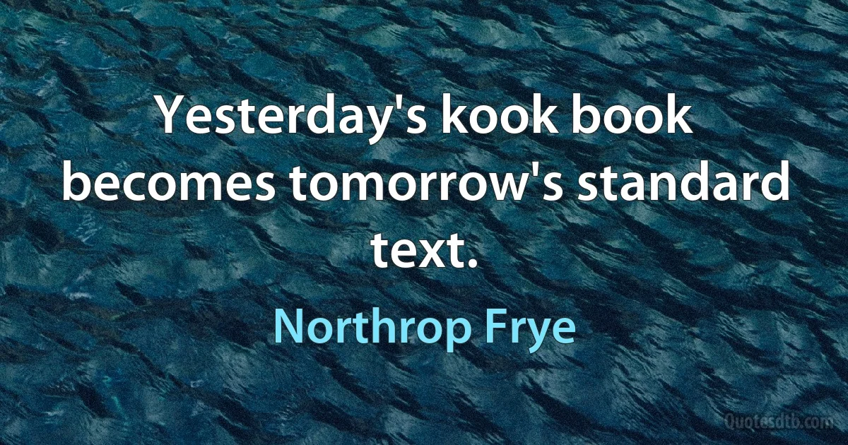 Yesterday's kook book becomes tomorrow's standard text. (Northrop Frye)