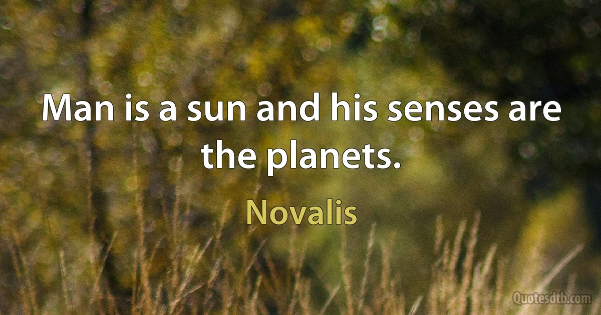 Man is a sun and his senses are the planets. (Novalis)