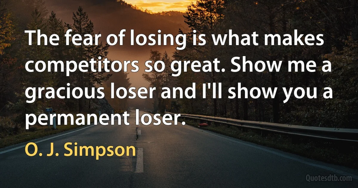 The fear of losing is what makes competitors so great. Show me a gracious loser and I'll show you a permanent loser. (O. J. Simpson)