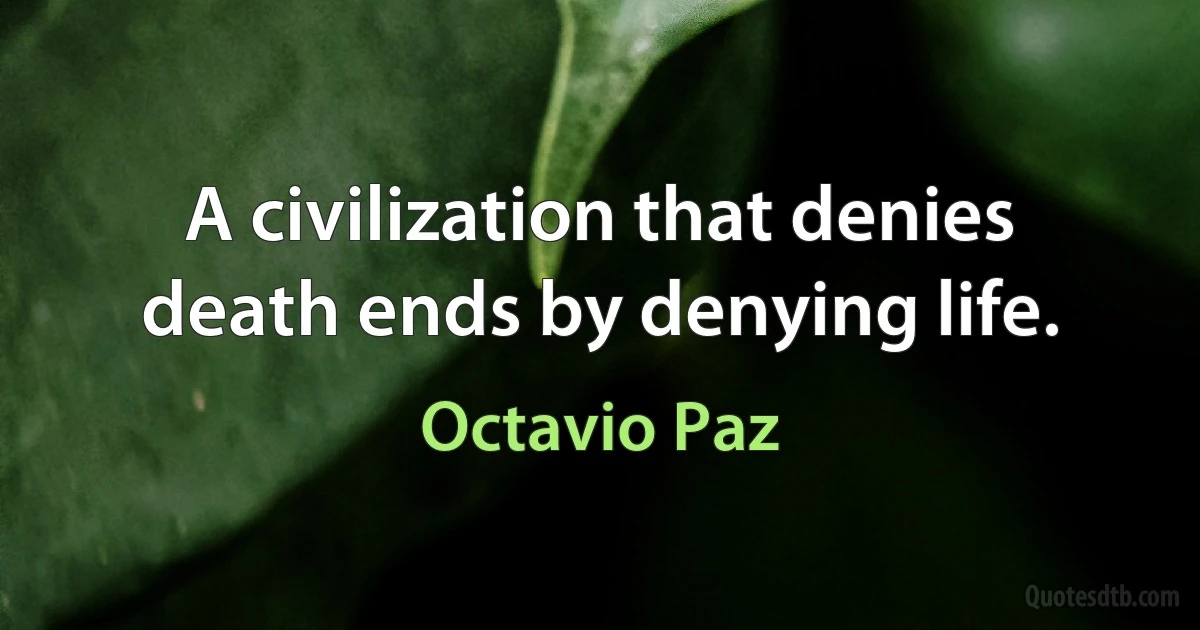 A civilization that denies death ends by denying life. (Octavio Paz)