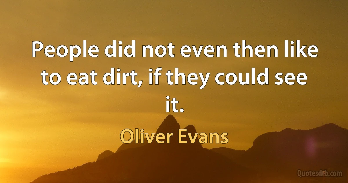 People did not even then like to eat dirt, if they could see it. (Oliver Evans)