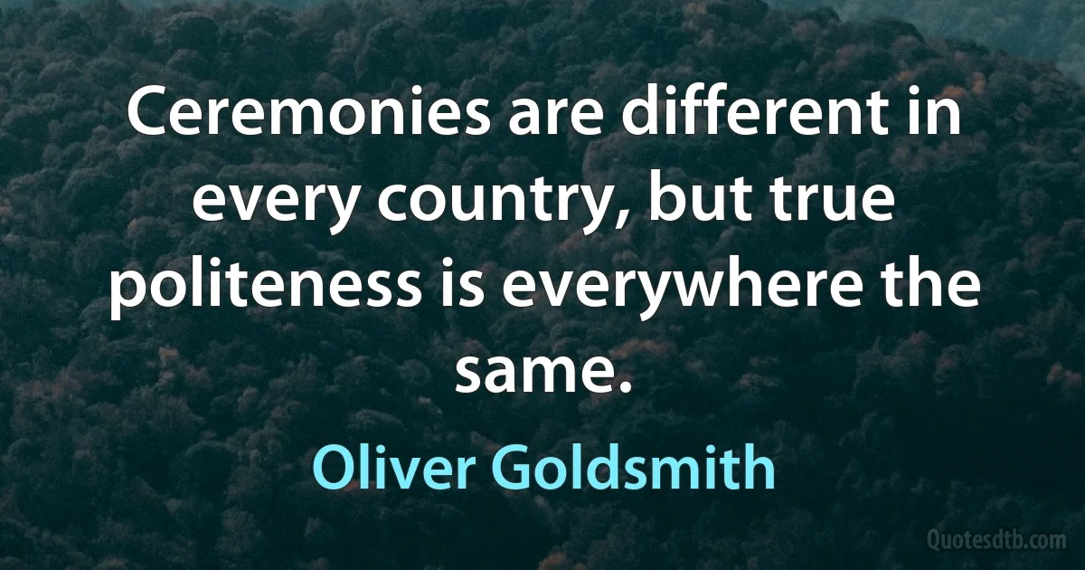 Ceremonies are different in every country, but true politeness is everywhere the same. (Oliver Goldsmith)