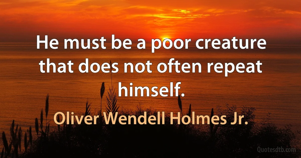 He must be a poor creature that does not often repeat himself. (Oliver Wendell Holmes Jr.)