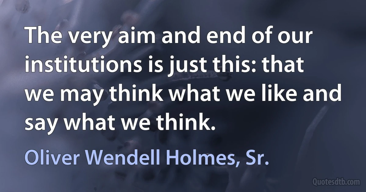 The very aim and end of our institutions is just this: that we may think what we like and say what we think. (Oliver Wendell Holmes, Sr.)