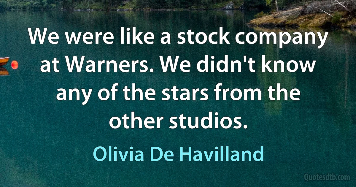 We were like a stock company at Warners. We didn't know any of the stars from the other studios. (Olivia De Havilland)