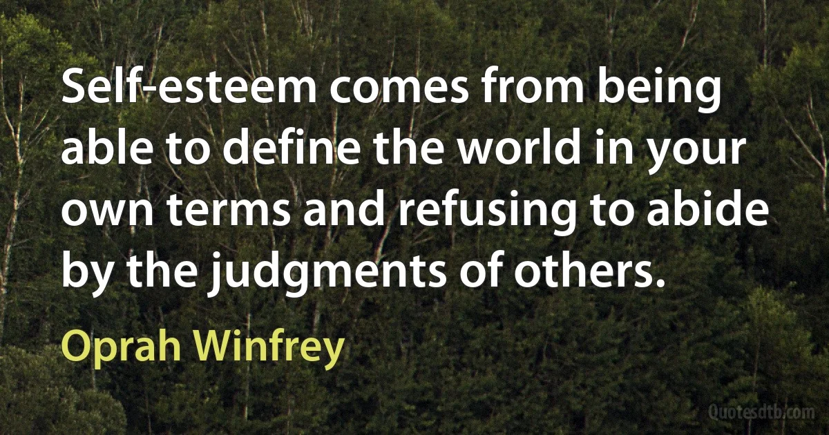 Self-esteem comes from being able to define the world in your own terms and refusing to abide by the judgments of others. (Oprah Winfrey)