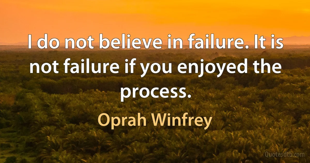 I do not believe in failure. It is not failure if you enjoyed the process. (Oprah Winfrey)