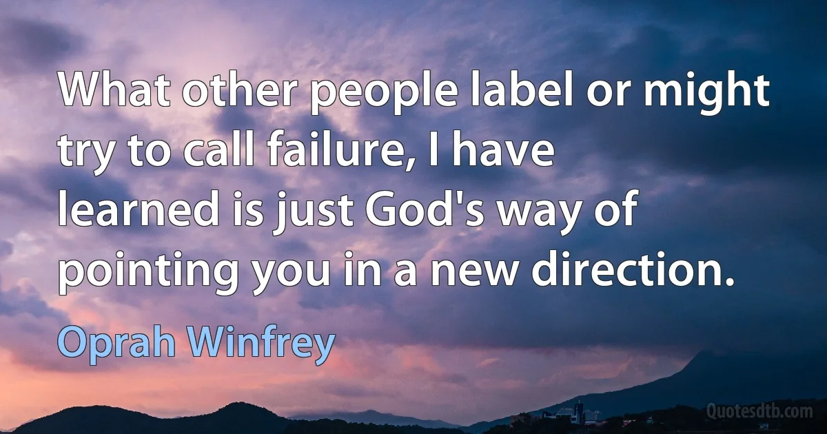 What other people label or might try to call failure, I have learned is just God's way of pointing you in a new direction. (Oprah Winfrey)