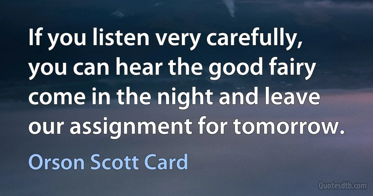 If you listen very carefully, you can hear the good fairy come in the night and leave our assignment for tomorrow. (Orson Scott Card)