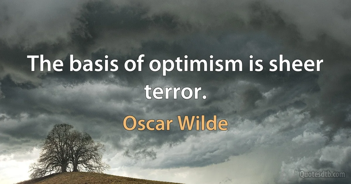 The basis of optimism is sheer terror. (Oscar Wilde)