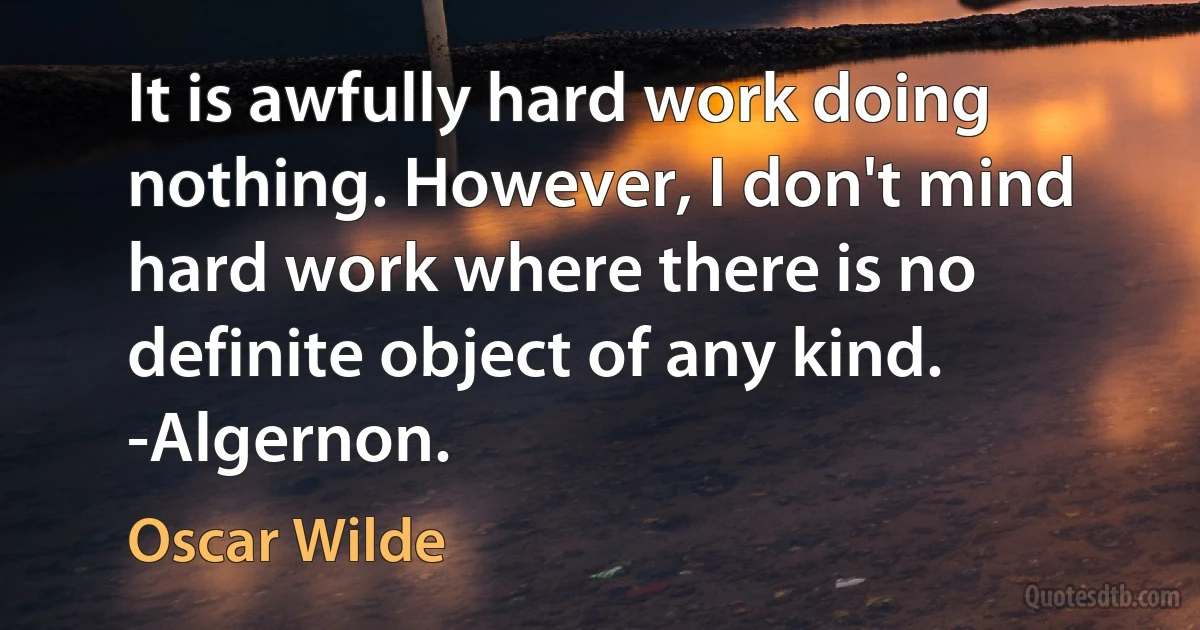 It is awfully hard work doing nothing. However, I don't mind hard work where there is no definite object of any kind. -Algernon. (Oscar Wilde)