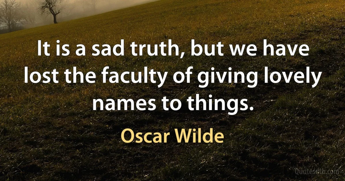 It is a sad truth, but we have lost the faculty of giving lovely names to things. (Oscar Wilde)