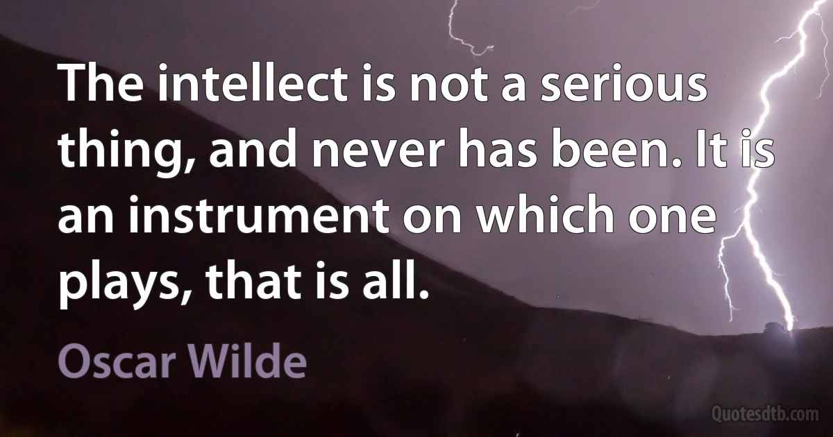 The intellect is not a serious thing, and never has been. It is an instrument on which one plays, that is all. (Oscar Wilde)