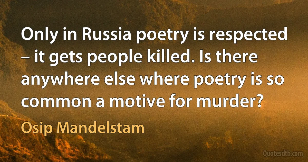 Only in Russia poetry is respected – it gets people killed. Is there anywhere else where poetry is so common a motive for murder? (Osip Mandelstam)