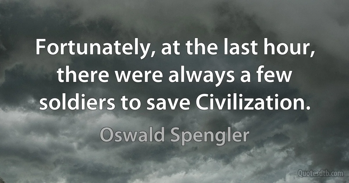 Fortunately, at the last hour, there were always a few soldiers to save Civilization. (Oswald Spengler)