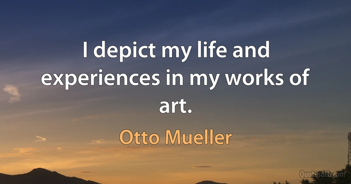 I depict my life and experiences in my works of art. (Otto Mueller)