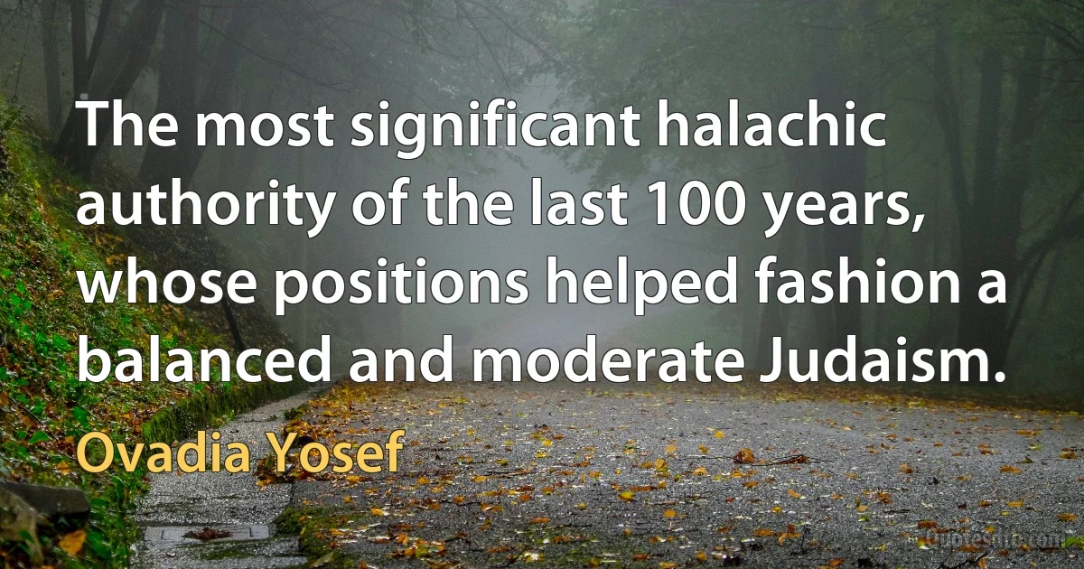 The most significant halachic authority of the last 100 years, whose positions helped fashion a balanced and moderate Judaism. (Ovadia Yosef)