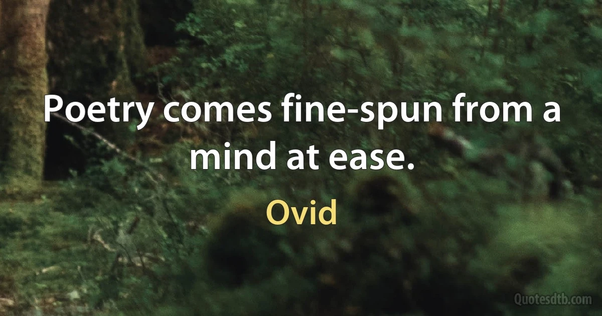 Poetry comes fine-spun from a mind at ease. (Ovid)