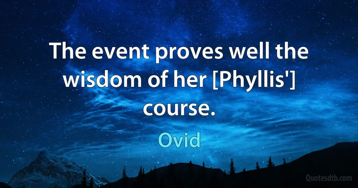 The event proves well the wisdom of her [Phyllis'] course. (Ovid)