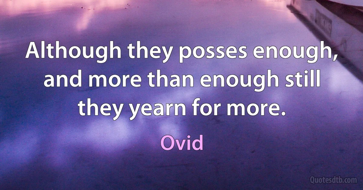 Although they posses enough, and more than enough still they yearn for more. (Ovid)