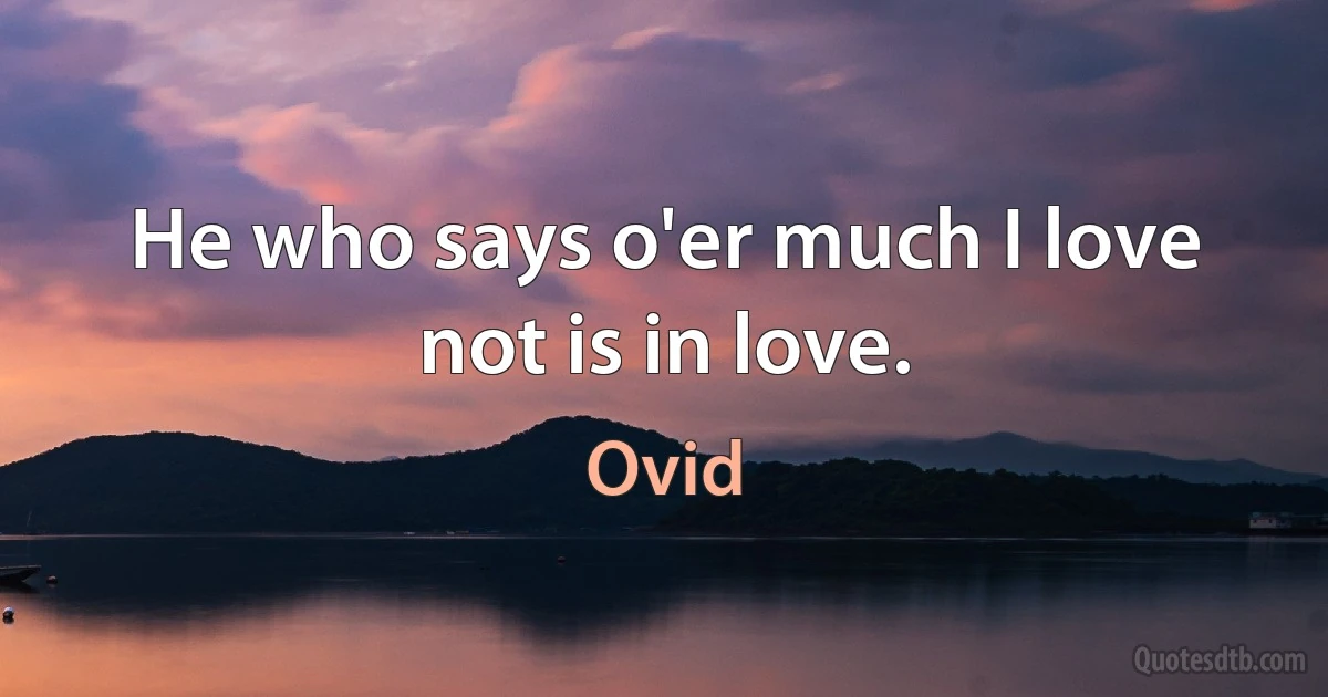 He who says o'er much I love not is in love. (Ovid)