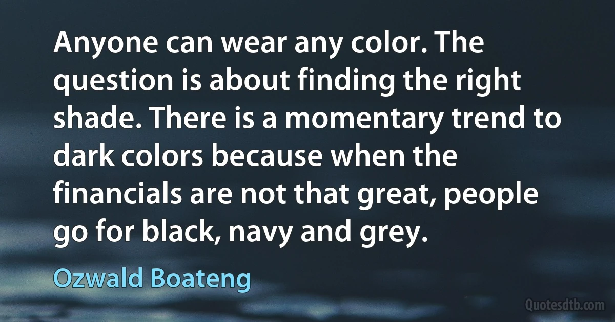 Anyone can wear any color. The question is about finding the right shade. There is a momentary trend to dark colors because when the financials are not that great, people go for black, navy and grey. (Ozwald Boateng)