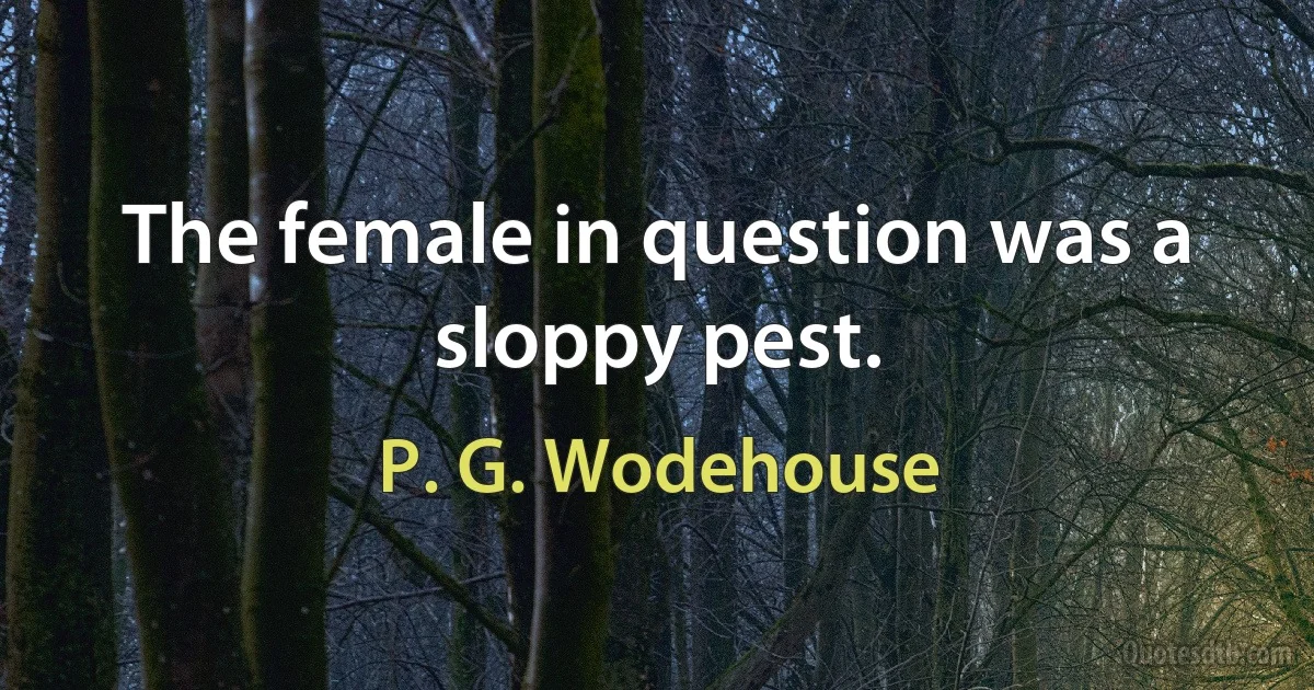 The female in question was a sloppy pest. (P. G. Wodehouse)