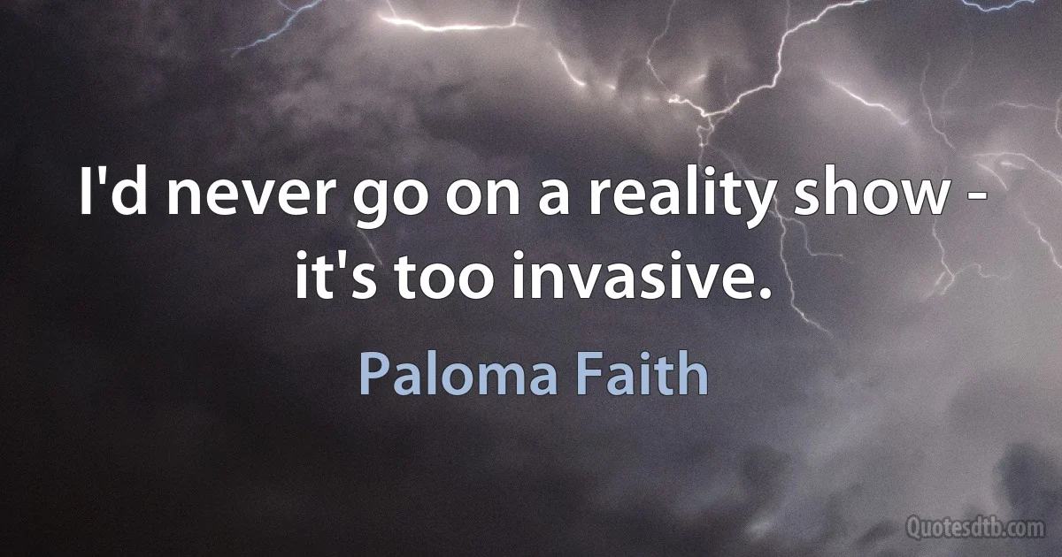 I'd never go on a reality show - it's too invasive. (Paloma Faith)