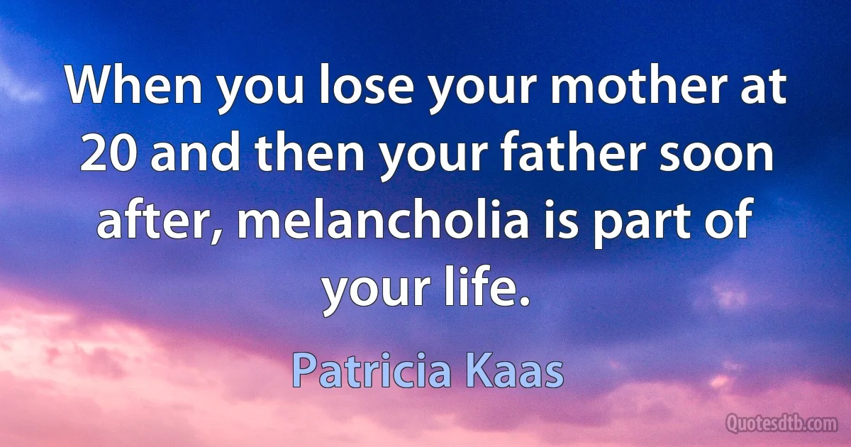 When you lose your mother at 20 and then your father soon after, melancholia is part of your life. (Patricia Kaas)