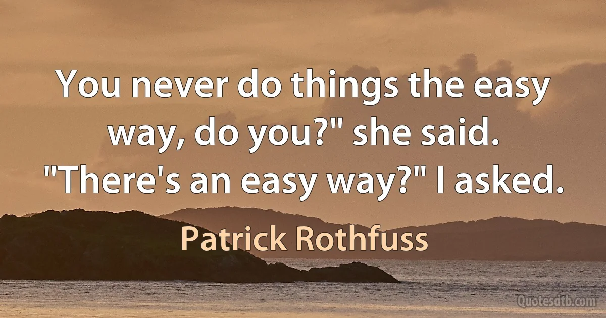 You never do things the easy way, do you?" she said.
"There's an easy way?" I asked. (Patrick Rothfuss)