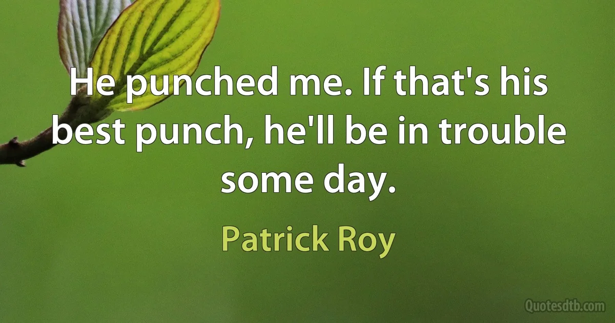 He punched me. If that's his best punch, he'll be in trouble some day. (Patrick Roy)