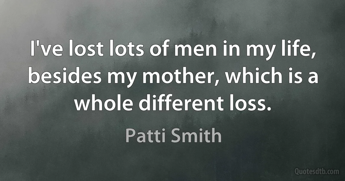 I've lost lots of men in my life, besides my mother, which is a whole different loss. (Patti Smith)