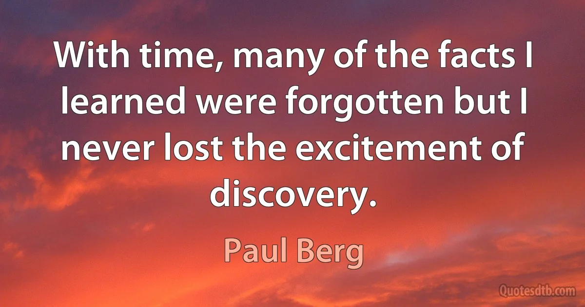 With time, many of the facts I learned were forgotten but I never lost the excitement of discovery. (Paul Berg)