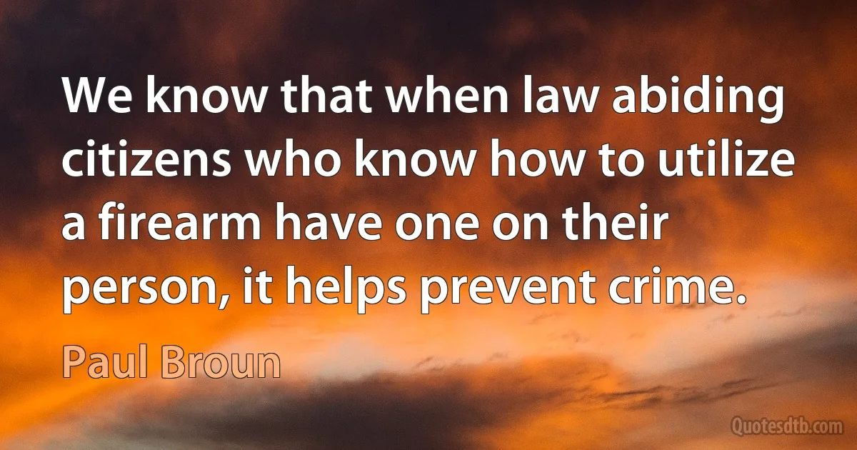 We know that when law abiding citizens who know how to utilize a firearm have one on their person, it helps prevent crime. (Paul Broun)