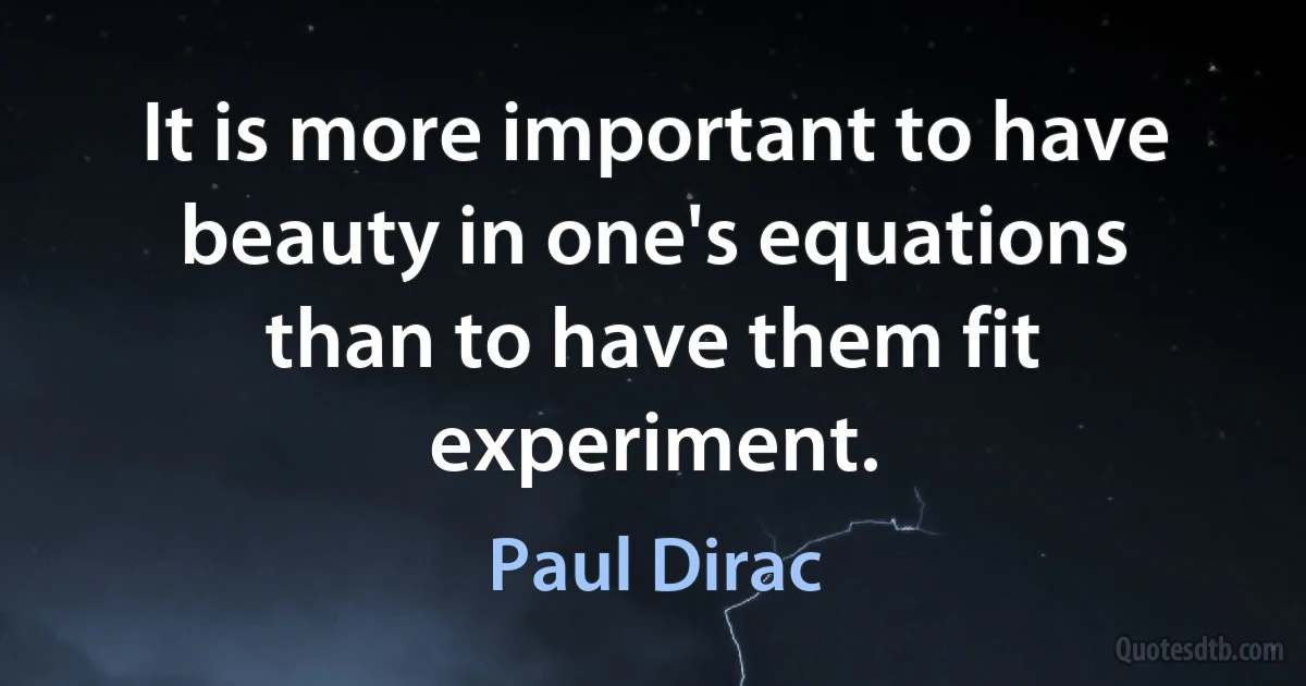 It is more important to have beauty in one's equations than to have them fit experiment. (Paul Dirac)