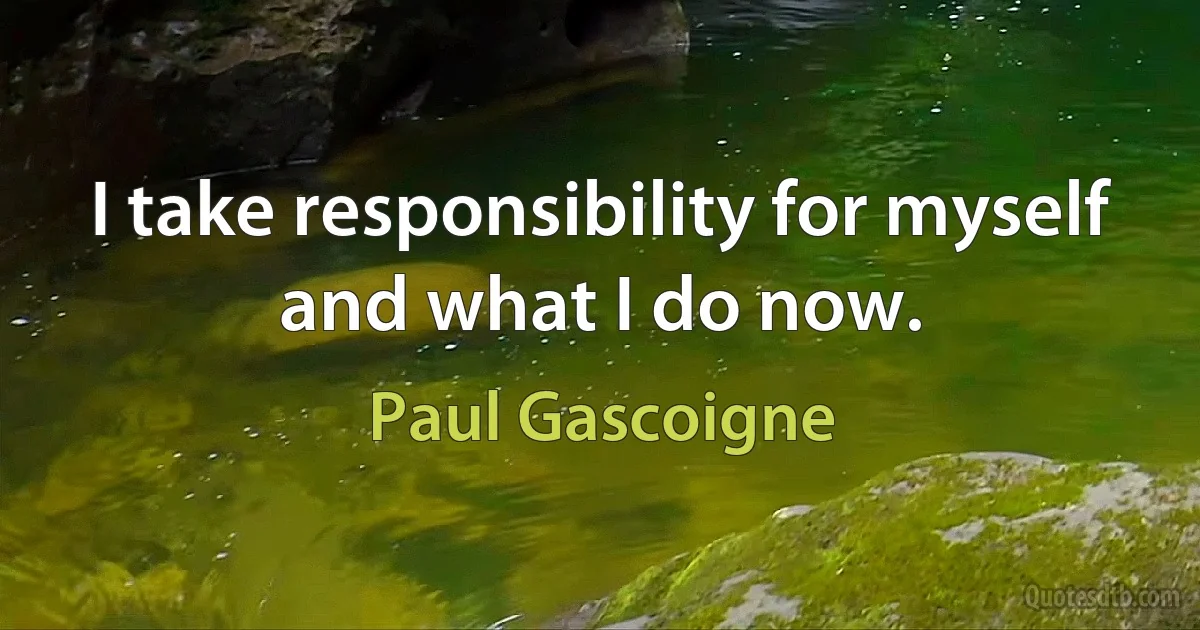 I take responsibility for myself and what I do now. (Paul Gascoigne)