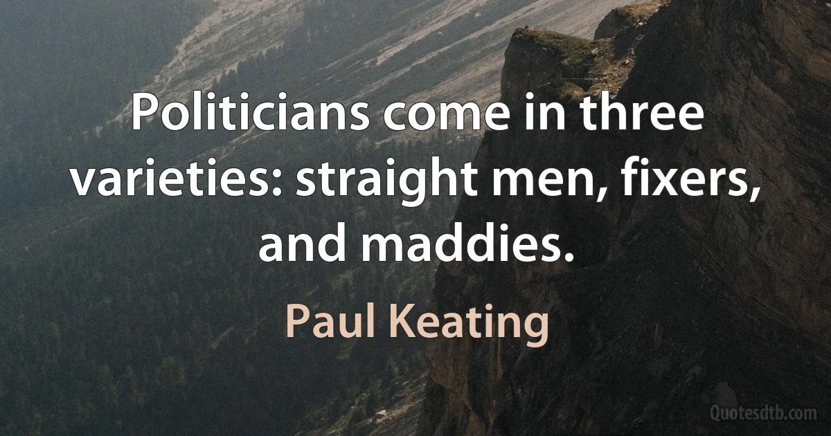 Politicians come in three varieties: straight men, fixers, and maddies. (Paul Keating)