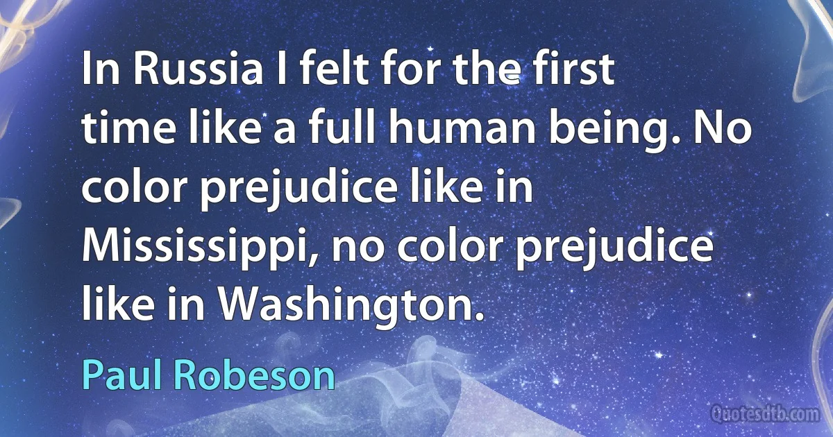 In Russia I felt for the first time like a full human being. No color prejudice like in Mississippi, no color prejudice like in Washington. (Paul Robeson)