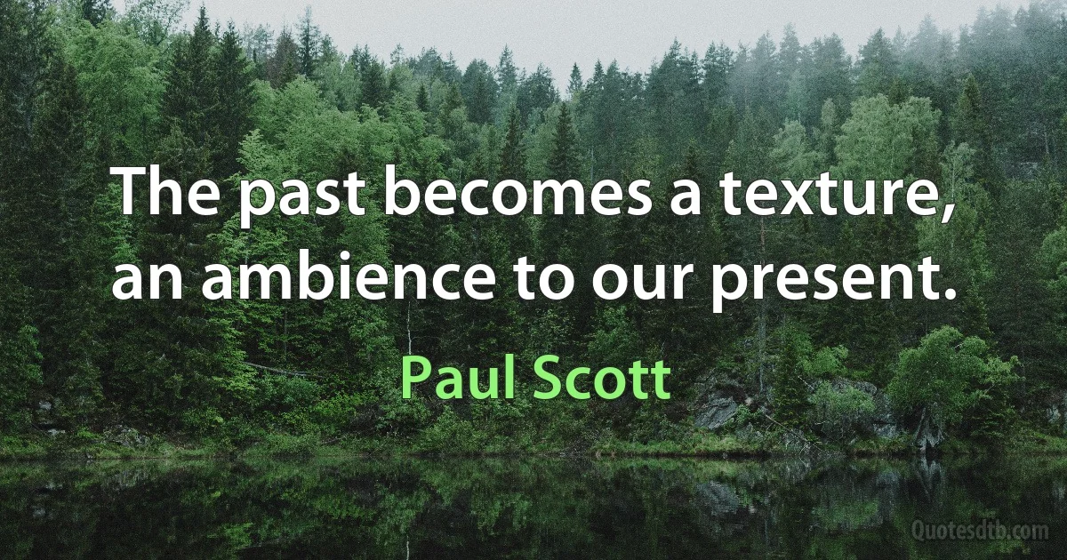 The past becomes a texture, an ambience to our present. (Paul Scott)