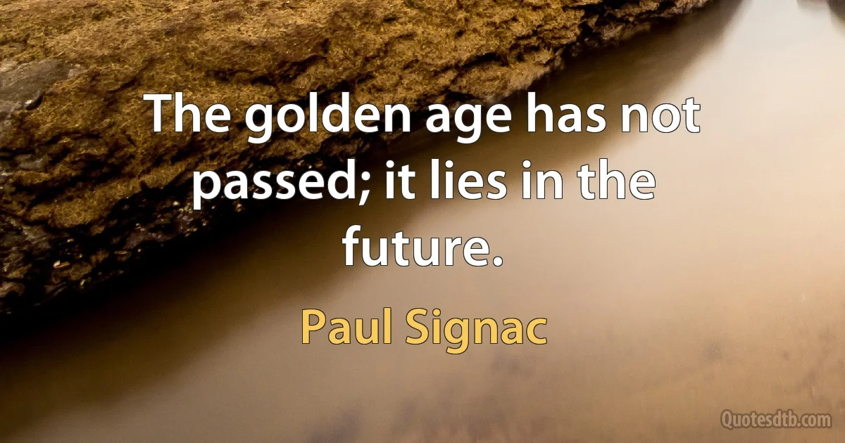 The golden age has not passed; it lies in the future. (Paul Signac)