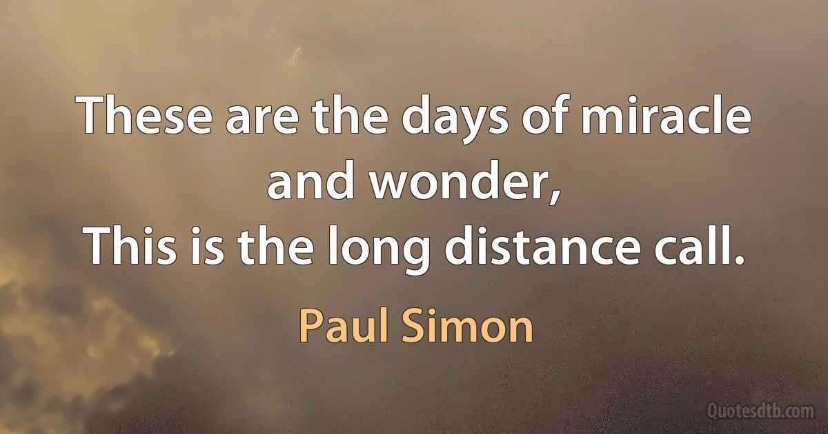 These are the days of miracle and wonder,
This is the long distance call. (Paul Simon)