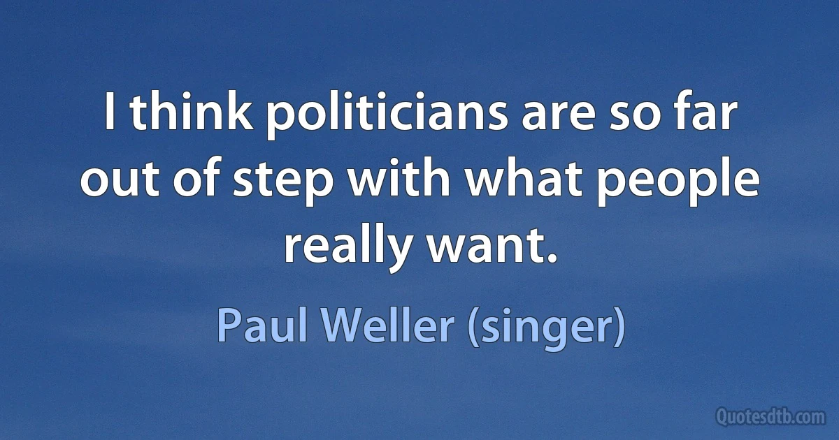 I think politicians are so far out of step with what people really want. (Paul Weller (singer))