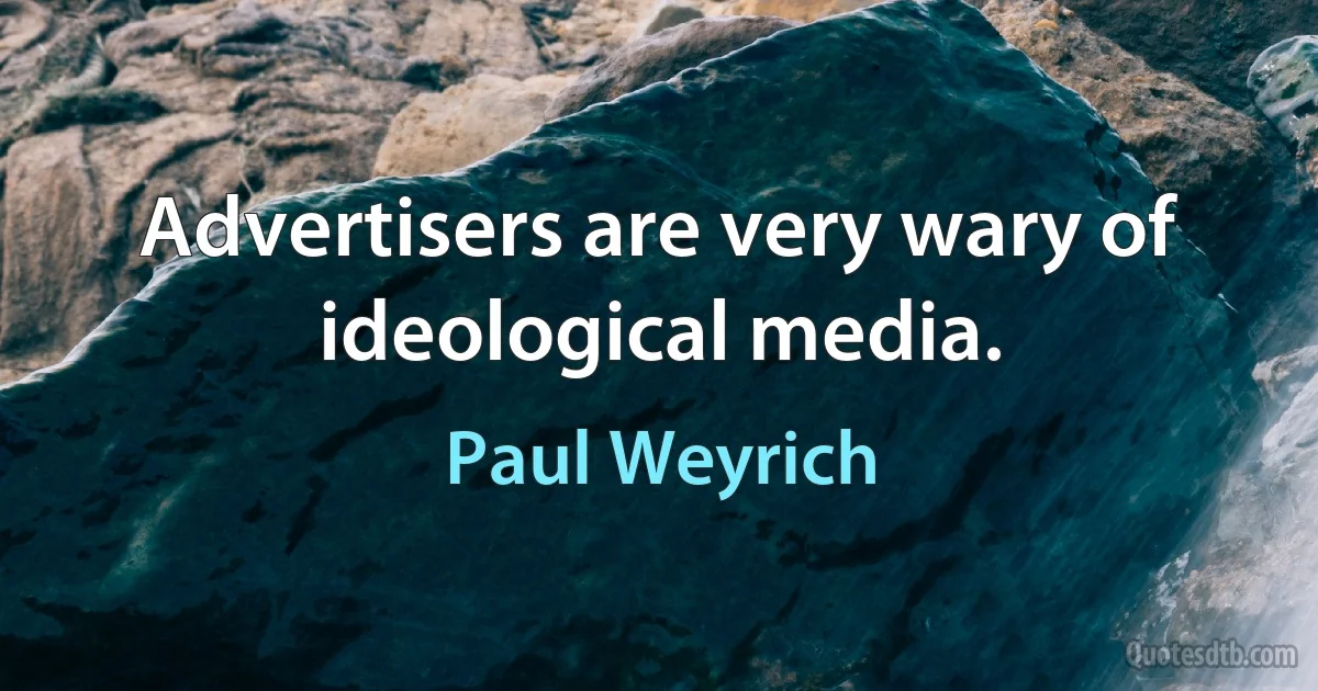 Advertisers are very wary of ideological media. (Paul Weyrich)