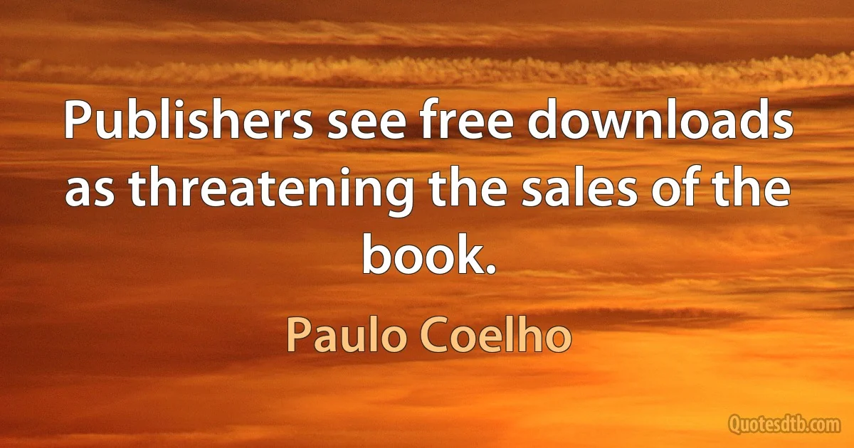 Publishers see free downloads as threatening the sales of the book. (Paulo Coelho)